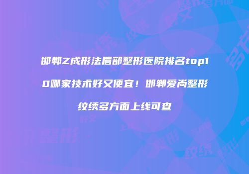 邯郸Z成形法眉部整形医院排名top10哪家技术好又便宜！邯郸爱尚整形纹绣多方面上线可查