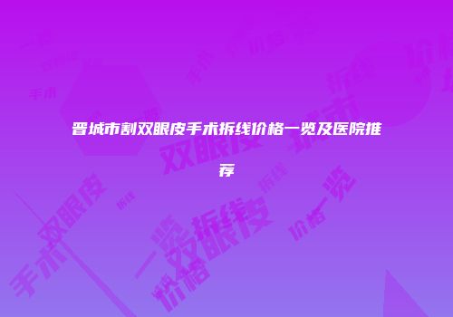 晋城市割双眼皮手术拆线价格一览及医院推荐