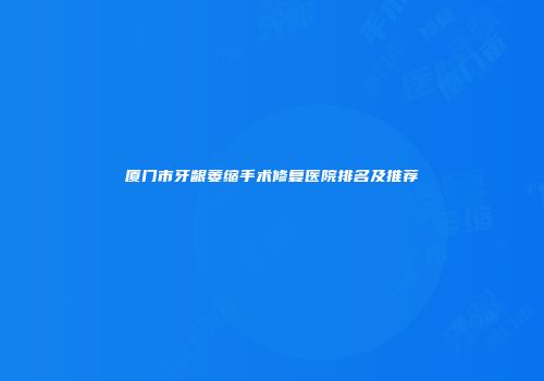 厦门市牙龈萎缩手术修复医院排名及推荐