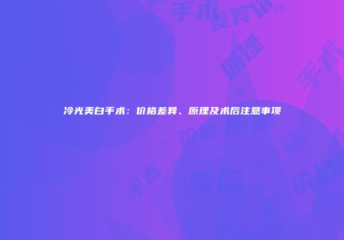 冷光美白手术：价格差异、原理及术后注意事项