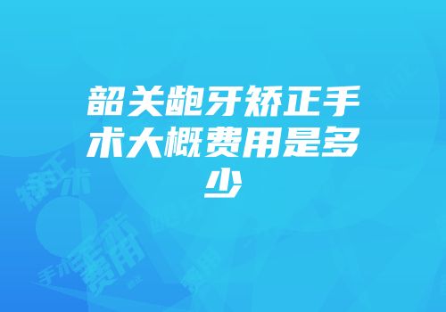 韶关龅牙矫正手术大概费用是多少