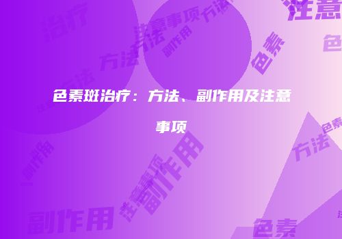色素斑治疗：方法、副作用及注意事项