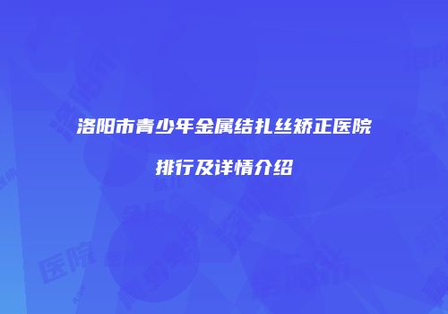 洛阳市青少年金属结扎丝矫正医院排行及详情介绍