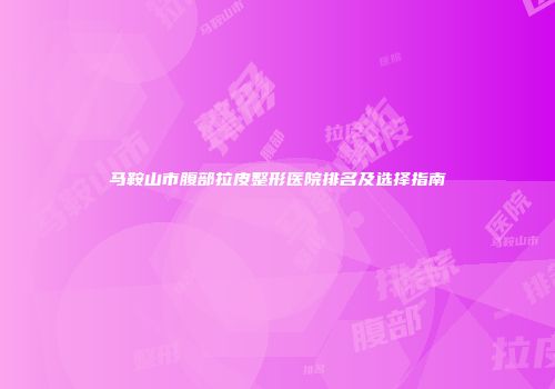 马鞍山市腹部拉皮整形医院排名及选择指南