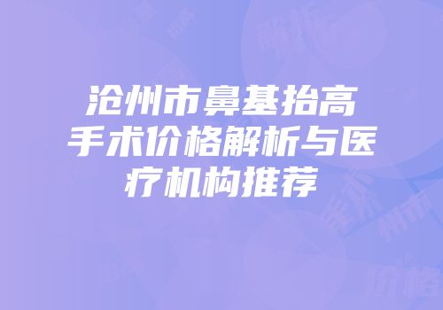 沧州市鼻基抬高手术价格解析与医疗机构推荐