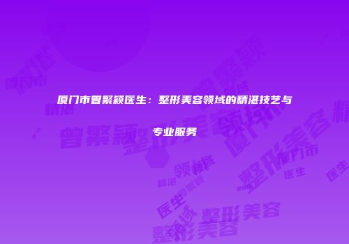 厦门市曾繁颖医生：整形美容领域的精湛技艺与专业服务