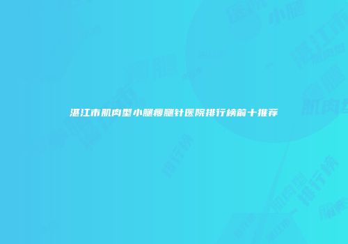 湛江市肌肉型小腿瘦腿针医院排行榜前十推荐