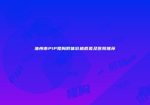 池州市PIP隆胸假体价格概览及医院推荐