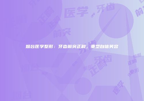 烟台医学整形：牙齿前突正畸，重塑自信笑容