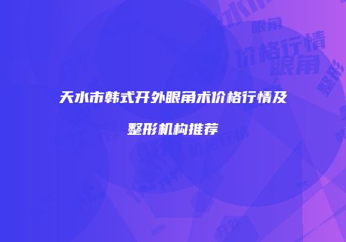 天水市韩式开外眼角术价格行情及整形机构推荐