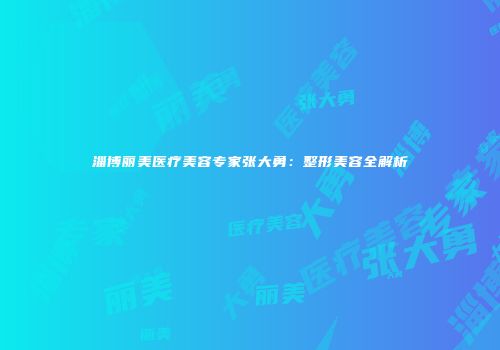 淄博丽美医疗美容专家张大勇：整形美容全解析