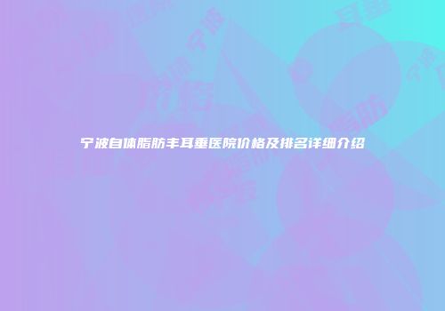 宁波自体脂肪丰耳垂医院价格及排名详细介绍