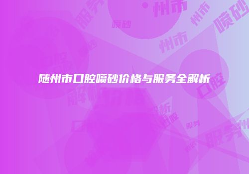 随州市口腔喷砂价格与服务全解析
