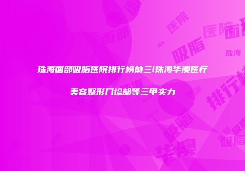珠海面部吸脂医院排行榜前三!珠海华澳医疗美容整形门诊部等三甲实力