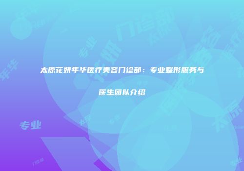 太原花妍年华医疗美容门诊部：专业整形服务与医生团队介绍