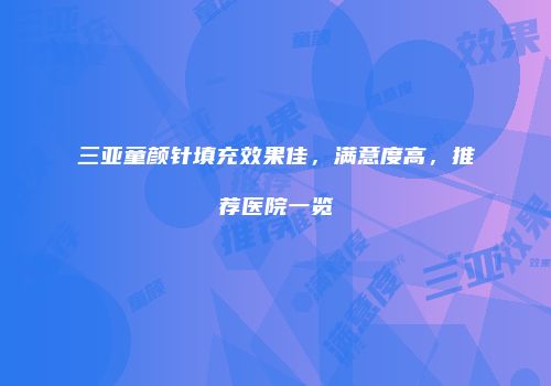 三亚童颜针填充效果佳，满意度高，推荐医院一览