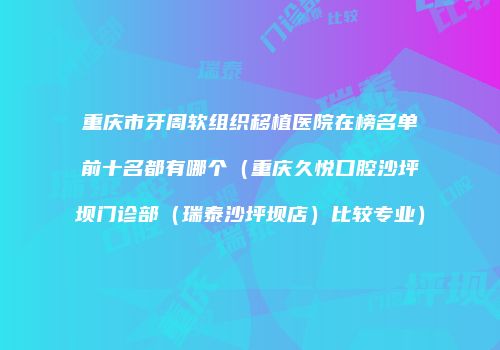 重庆市牙周软组织移植医院在榜名单前十名都有哪个（重庆久悦口腔沙坪坝门诊部（瑞泰沙坪坝店）比较专业）