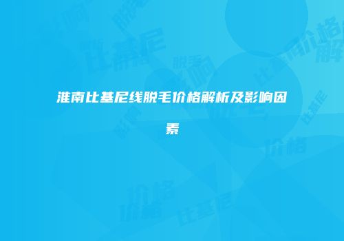 淮南比基尼线脱毛价格解析及影响因素