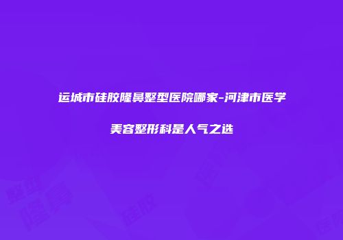 运城市硅胶隆鼻整型医院哪家-河津市医学美容整形科是人气之选