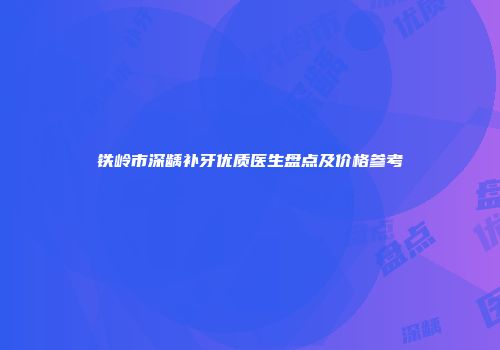 铁岭市深龋补牙优质医生盘点及价格参考