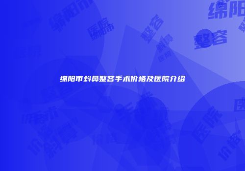 绵阳市斜鼻整容手术价格及医院介绍