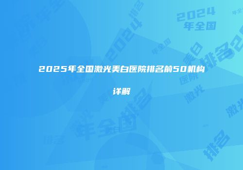 2025年全国激光美白医院排名前50机构详解