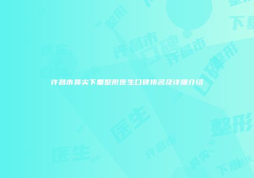 许昌市鼻尖下垂整形医生口碑排名及详细介绍