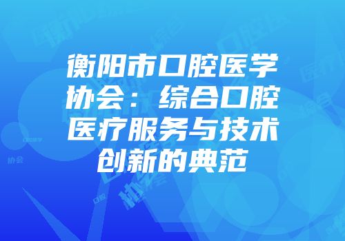 衡阳市口腔医学协会：综合口腔医疗服务与技术创新的典范