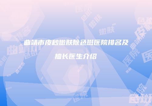 曲靖市皮秒嫩肤除色斑医院排名及擅长医生介绍