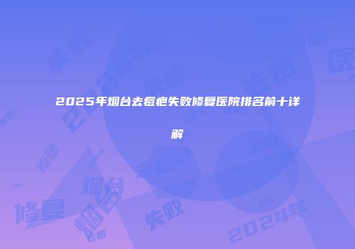 2025年烟台去痘疤失败修复医院排名前十详解