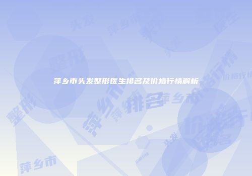 萍乡市头发整形医生排名及价格行情解析