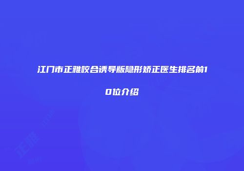 江门市正雅咬合诱导版隐形矫正医生排名前10位介绍
