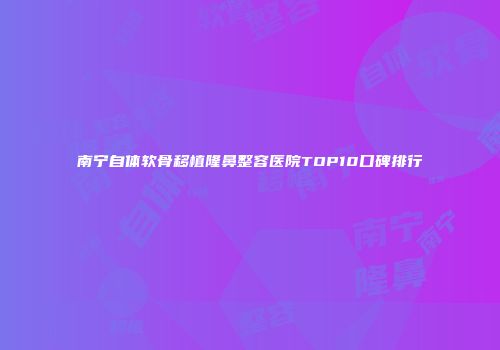 南宁自体软骨移植隆鼻整容医院TOP10口碑排行
