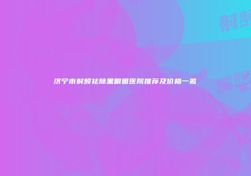 济宁市射频祛除黑眼圈医院推荐及价格一览