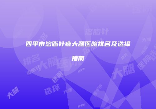 四平市溶脂针瘦大腿医院排名及选择指南