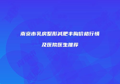 南京市乳房整形减肥丰胸价格行情及医院医生推荐