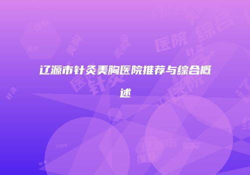 辽源市针灸美胸医院推荐与综合概述
