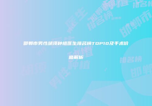 邯郸市男性胡须种植医生排名榜TOP10及手术价格解析