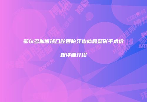 鄂尔多斯博球口腔医院牙齿修复整形手术价格详细介绍
