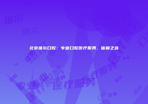北京维尔口腔：专业口腔医疗服务，信赖之选