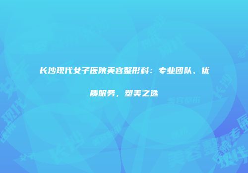 长沙现代女子医院美容整形科：专业团队、优质服务，塑美之选