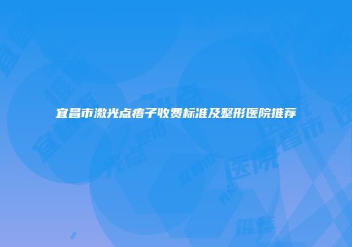 宜昌市激光点痦子收费标准及整形医院推荐