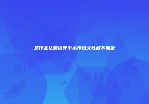 焦作全钛烤瓷牙手术未婚女性能不能做