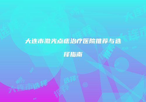 大连市激光点痣治疗医院推荐与选择指南