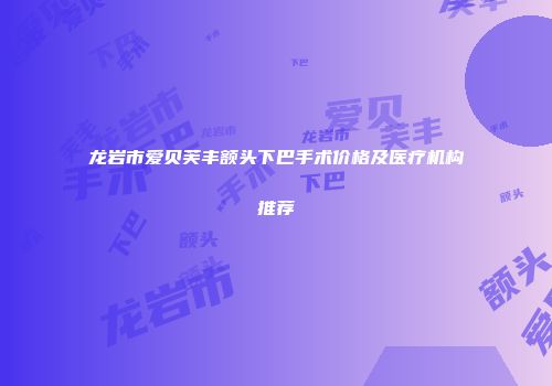 龙岩市爱贝芙丰额头下巴手术价格及医疗机构推荐