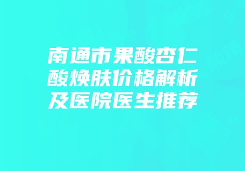 南通市果酸杏仁酸焕肤价格解析及医院医生推荐