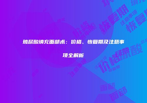玻尿酸填充面部术：价格、恢复期及注意事项全解析