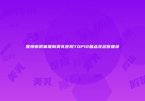 常州市假体隆胸美乳医院TOP10盘点及名医推荐