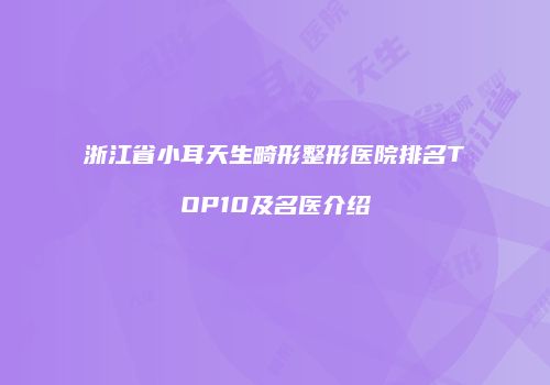 浙江省小耳天生畸形整形医院排名TOP10及名医介绍