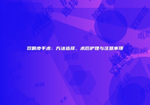 双眼皮手术：方法选择、术后护理与注意事项